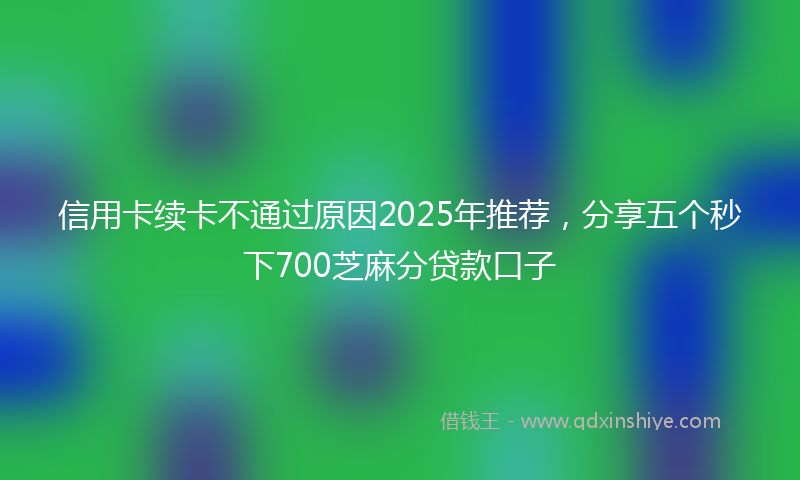 信用卡续卡不通过原因2025年推荐，分享五个秒下700芝麻分贷款口子