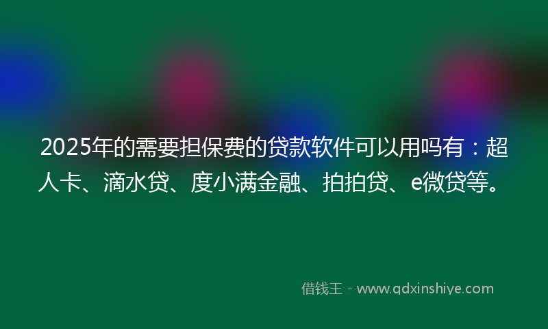 2025年的需要担保费的贷款软件可以用吗有：超人卡、滴水贷、度小满金融、拍拍贷、e微贷等。