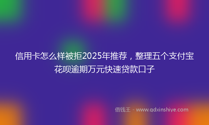 信用卡怎么样被拒2025年推荐，整理五个支付宝花呗逾期万元快速贷款口子