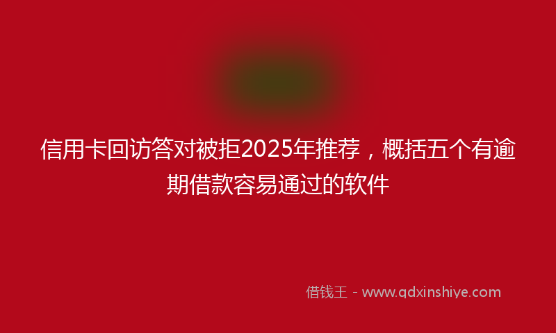 信用卡回访答对被拒2025年推荐，概括五个有逾期借款容易通过的软件
