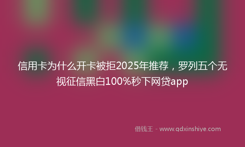 信用卡为什么开卡被拒2025年推荐，罗列五个无视征信黑白100%秒下网贷app