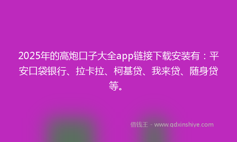 2025年的高炮口子大全app链接下载安装有：平安口袋银行、拉卡拉、柯基贷、我来贷、随身贷等。