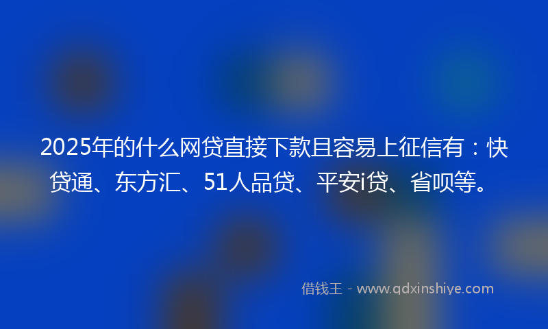 2025年的什么网贷直接下款且容易上征信有：快贷通、东方汇、51人品贷、平安i贷、省呗等。