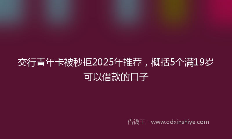 交行青年卡被秒拒2025年推荐，概括5个满19岁可以借款的口子