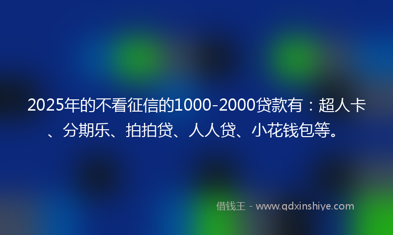 2025年的不看征信的1000-2000贷款有：超人卡、分期乐、拍拍贷、人人贷、小花钱包等。