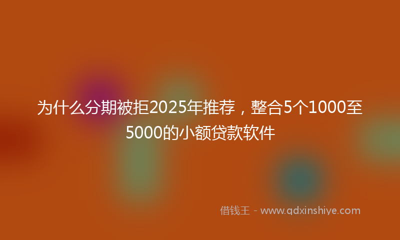 为什么分期被拒2025年推荐，整合5个1000至5000的小额贷款软件