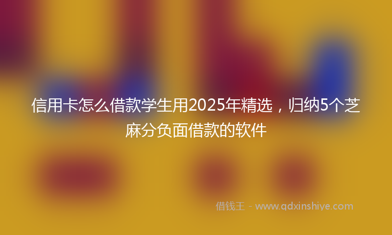信用卡怎么借款学生用2025年精选，归纳5个芝麻分负面借款的软件