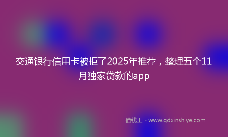 交通银行信用卡被拒了2025年推荐，整理五个11月独家贷款的app