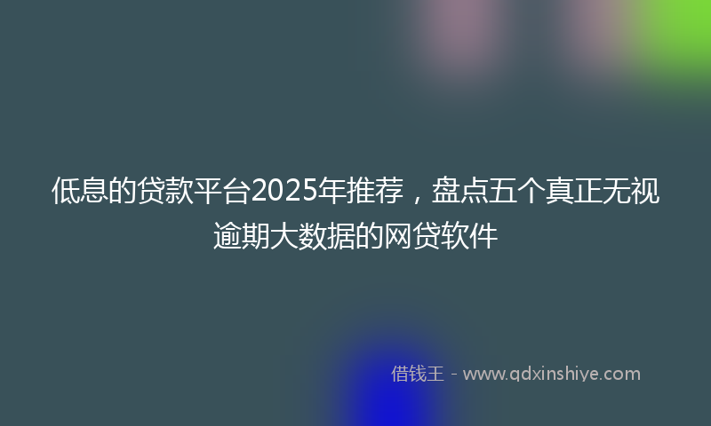 低息的贷款平台2025年推荐，盘点五个真正无视逾期大数据的网贷软件