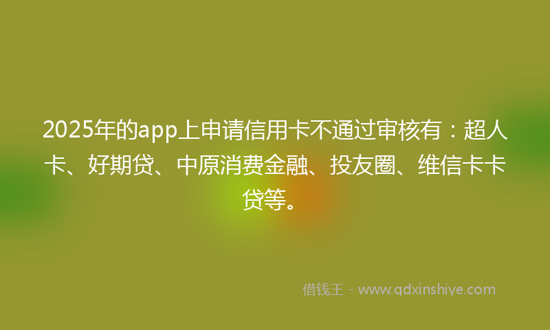 2025年的app上申请信用卡不通过审核有：超人卡、好期贷、中原消费金融、投友圈、维信卡卡贷等。