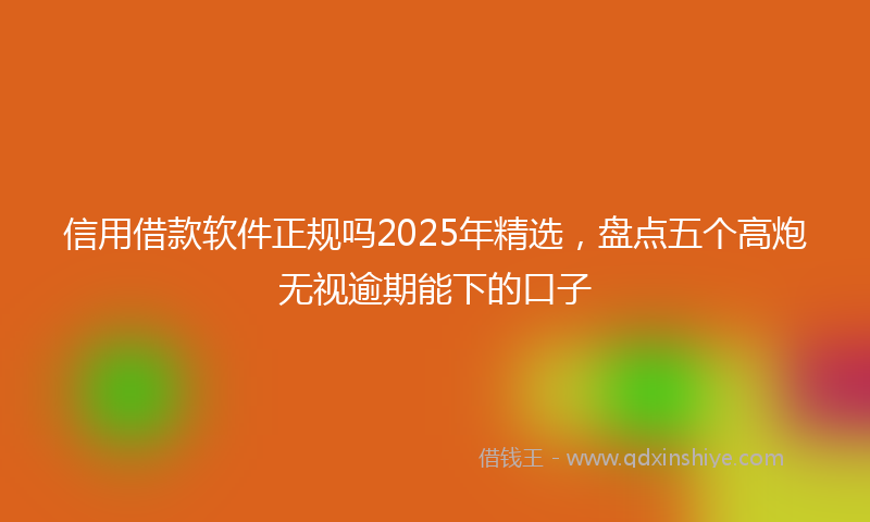 信用借款软件正规吗2025年精选，盘点五个高炮无视逾期能下的口子