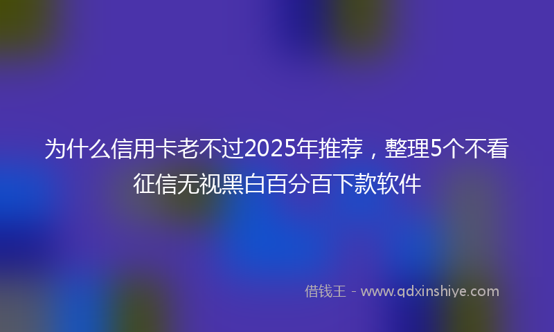 为什么信用卡老不过2025年推荐，整理5个不看征信无视黑白百分百下款软件