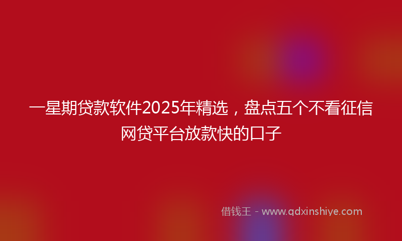 一星期贷款软件2025年精选，盘点五个不看征信网贷平台放款快的口子