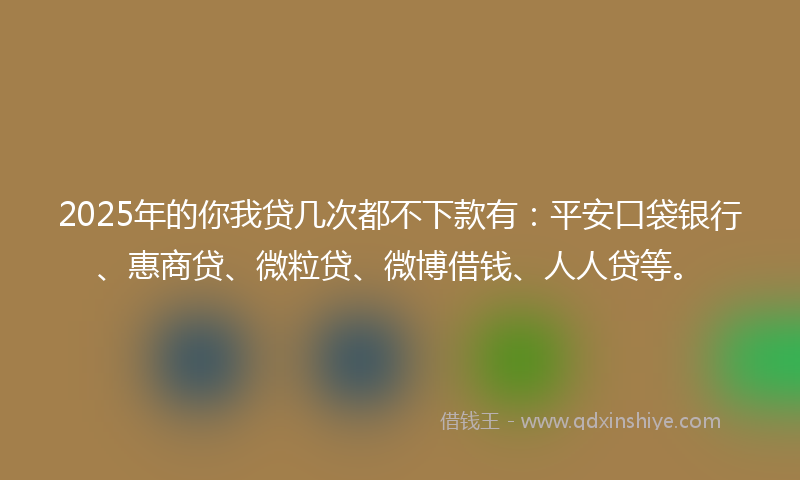 2025年的你我贷几次都不下款有：平安口袋银行、惠商贷、微粒贷、微博借钱、人人贷等。
