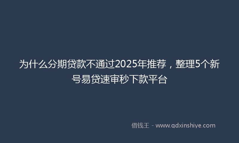 为什么分期贷款不通过2025年推荐，整理5个新号易贷速审秒下款平台