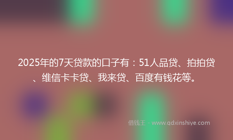 2025年的7天贷款的口子有：51人品贷、拍拍贷、维信卡卡贷、我来贷、百度有钱花等。
