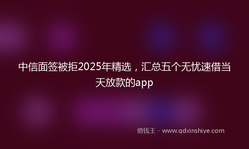 中信面签被拒2025年精选，汇总五个无忧速借当天放款的app