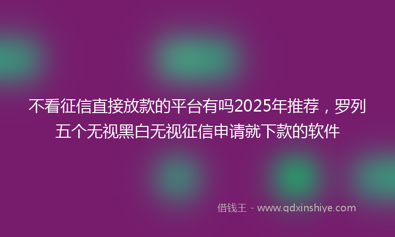 不看征信直接放款的平台有吗2025年推荐，罗列五个无视黑白无视征信申请就下款的软件