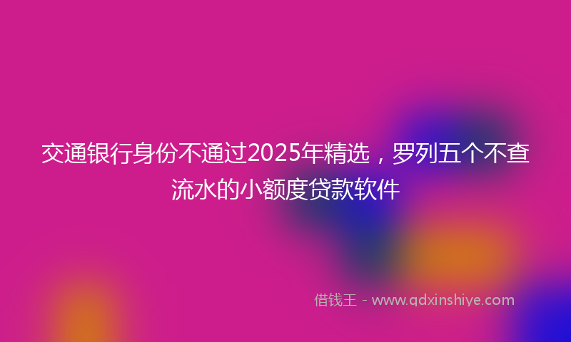 交通银行身份不通过2025年精选，罗列五个不查流水的小额度贷款软件