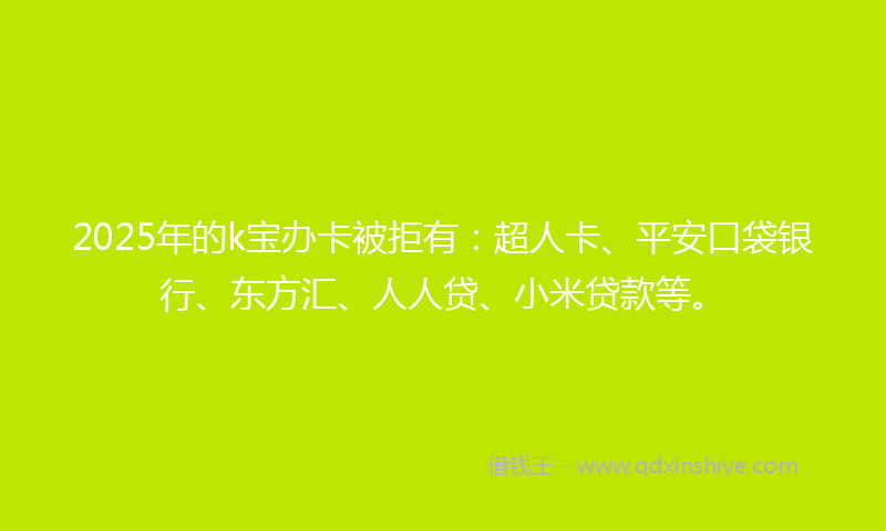 2025年的k宝办卡被拒有：超人卡、平安口袋银行、东方汇、人人贷、小米贷款等。