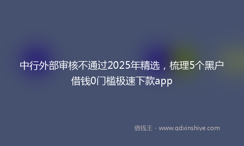 中行外部审核不通过2025年精选，梳理5个黑户借钱0门槛极速下款app