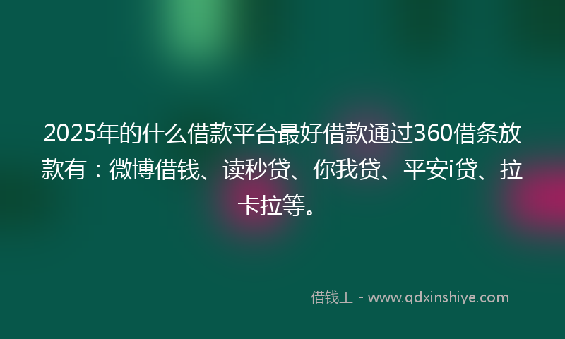 2025年的什么借款平台最好借款通过360借条放款有：微博借钱、读秒贷、你我贷、平安i贷、拉卡拉等。