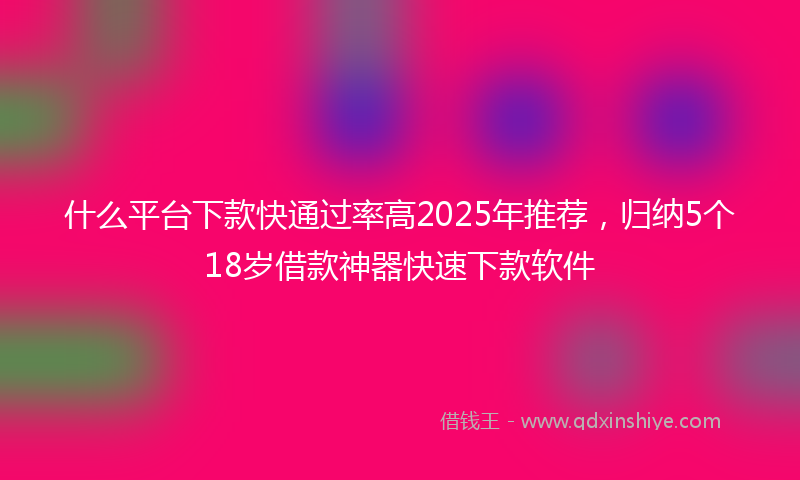 什么平台下款快通过率高2025年推荐，归纳5个18岁借款神器快速下款软件