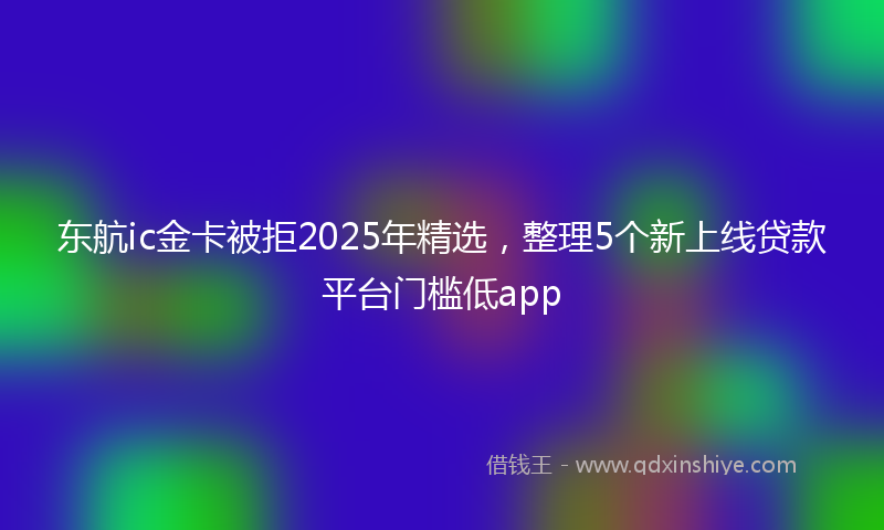 东航ic金卡被拒2025年精选，整理5个新上线贷款平台门槛低app