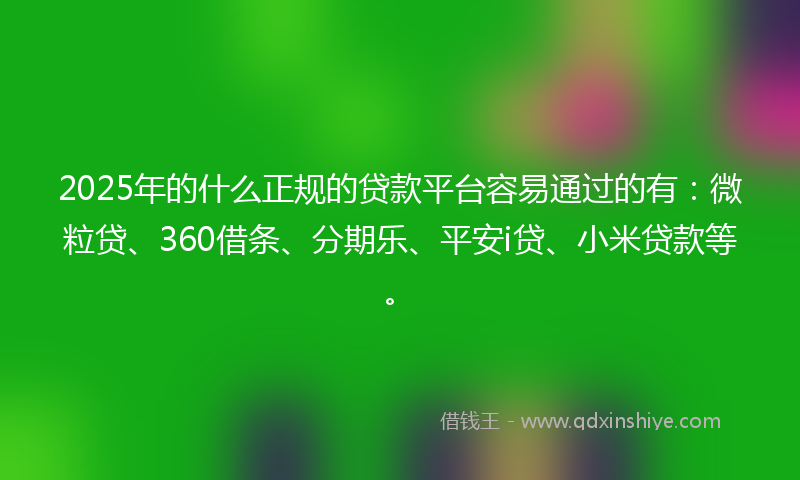 2025年的什么正规的贷款平台容易通过的有：微粒贷、360借条、分期乐、平安i贷、小米贷款等。