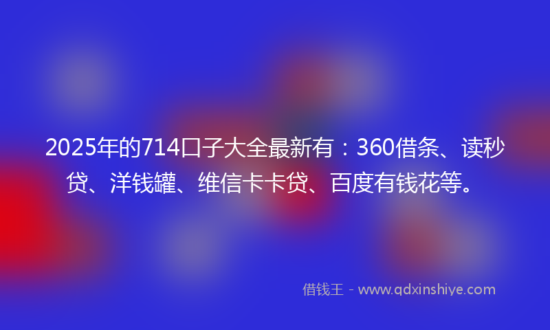 2025年的714口子大全最新有：360借条、读秒贷、洋钱罐、维信卡卡贷、百度有钱花等。