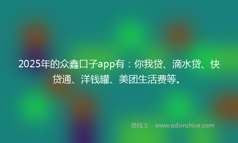 2025年的众鑫口子app有：你我贷、滴水贷、快贷通、洋钱罐、美团生活费等。