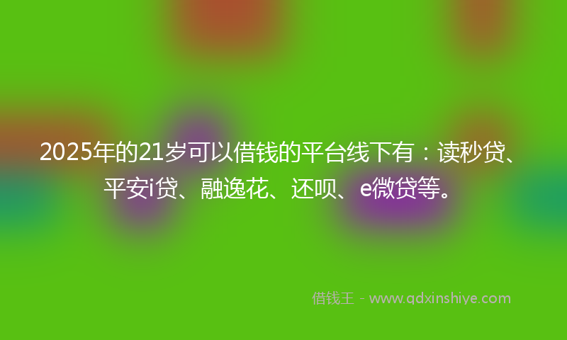 2025年的21岁可以借钱的平台线下有：读秒贷、平安i贷、融逸花、还呗、e微贷等。