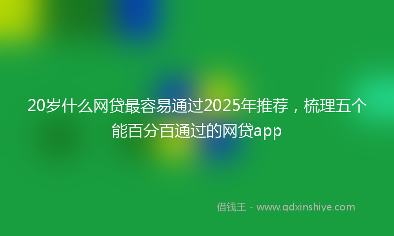 20岁什么网贷最容易通过2025年推荐，梳理五个能百分百通过的网贷app