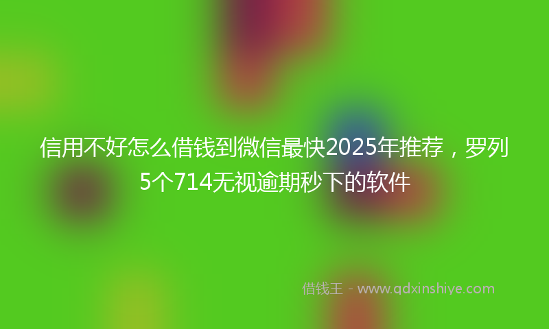 信用不好怎么借钱到微信最快2025年推荐，罗列5个714无视逾期秒下的软件