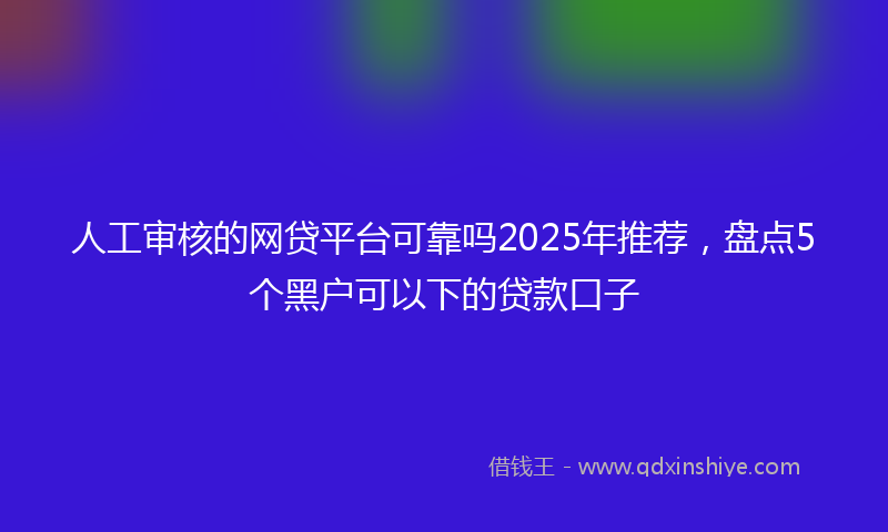 人工审核的网贷平台可靠吗2025年推荐，盘点5个黑户可以下的贷款口子