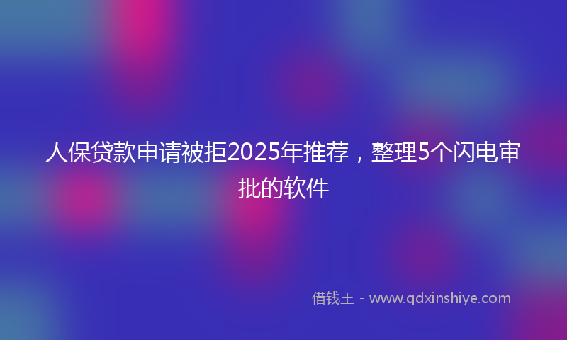 人保贷款申请被拒2025年推荐，整理5个闪电审批的软件