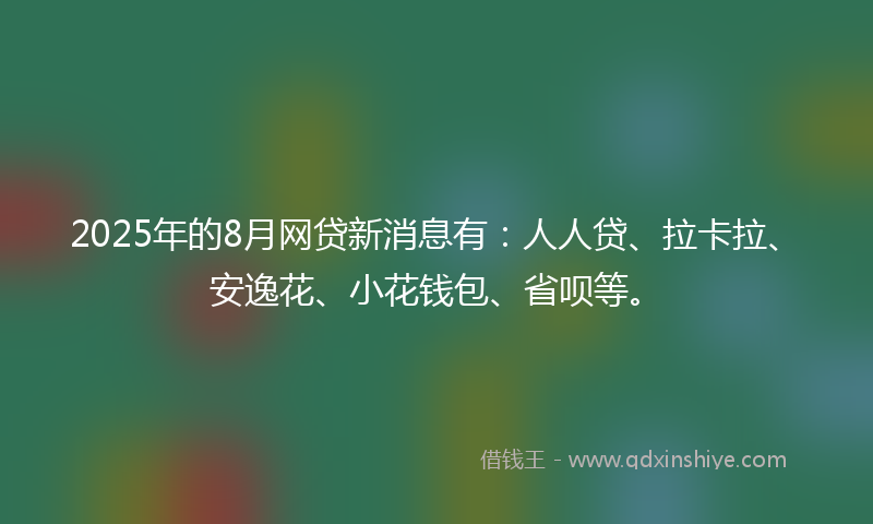 2025年的8月网贷新消息有：人人贷、拉卡拉、安逸花、小花钱包、省呗等。