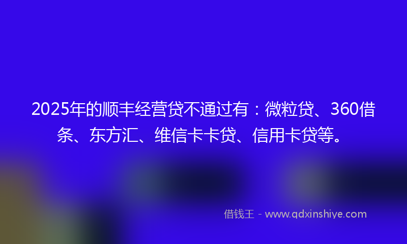 2025年的顺丰经营贷不通过有：微粒贷、360借条、东方汇、维信卡卡贷、信用卡贷等。