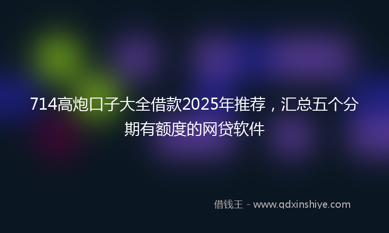 714高炮口子大全借款2025年推荐，汇总五个分期有额度的网贷软件