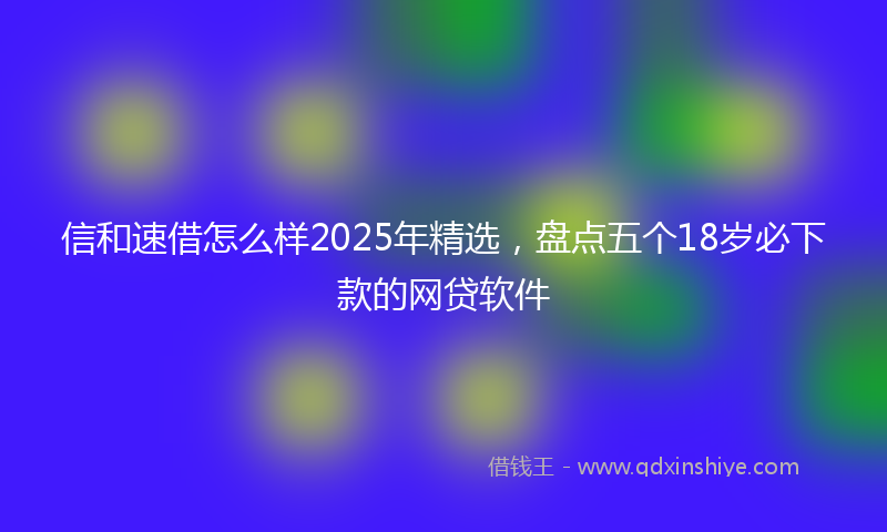 信和速借怎么样2025年精选，盘点五个18岁必下款的网贷软件