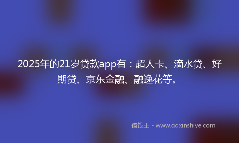 2025年的21岁贷款app有：超人卡、滴水贷、好期贷、京东金融、融逸花等。