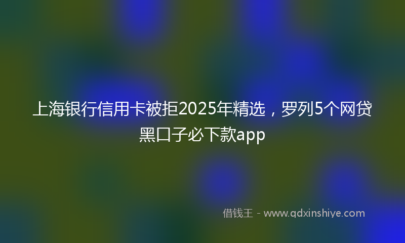 上海银行信用卡被拒2025年精选，罗列5个网贷黑口子必下款app