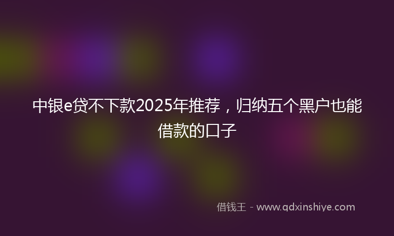 中银e贷不下款2025年推荐，归纳五个黑户也能借款的口子