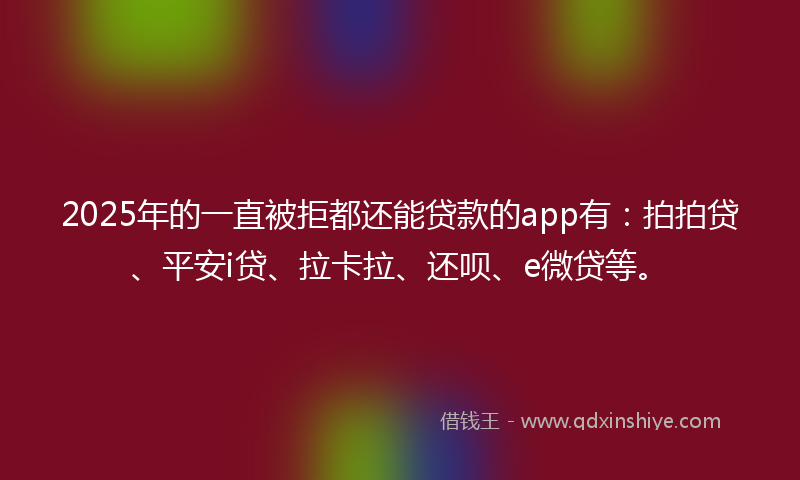 2025年的一直被拒都还能贷款的app有：拍拍贷、平安i贷、拉卡拉、还呗、e微贷等。