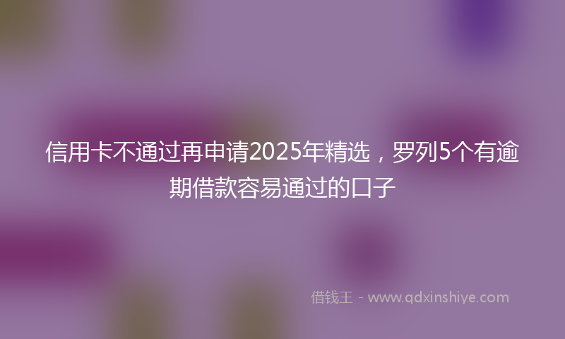 信用卡不通过再申请2025年精选，罗列5个有逾期借款容易通过的口子