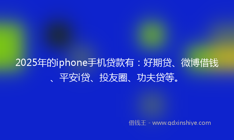 2025年的iphone手机贷款有：好期贷、微博借钱、平安i贷、投友圈、功夫贷等。