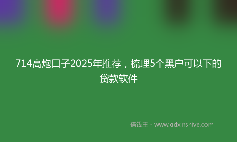 714高炮口子2025年推荐，梳理5个黑户可以下的贷款软件