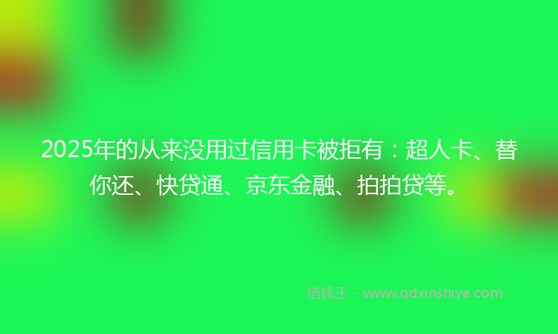 2025年的从来没用过信用卡被拒有：超人卡、替你还、快贷通、京东金融、拍拍贷等。