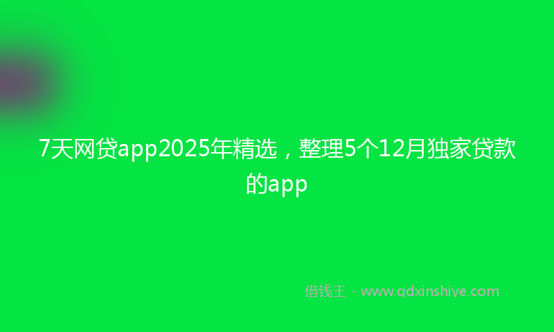 7天网贷app2025年精选，整理5个12月独家贷款的app