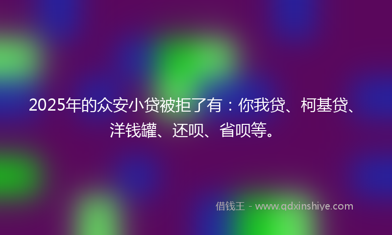 2025年的众安小贷被拒了有：你我贷、柯基贷、洋钱罐、还呗、省呗等。